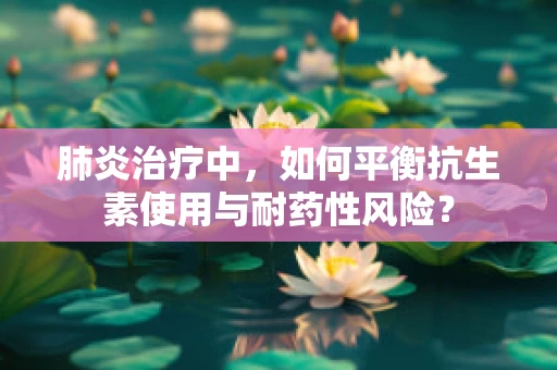 肺炎治疗中，如何平衡抗生素使用与耐药性风险？