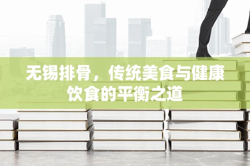 无锡排骨，传统美食与健康饮食的平衡之道