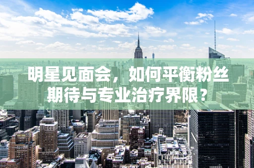 明星见面会，如何平衡粉丝期待与专业治疗界限？