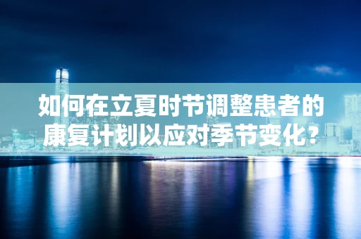 如何在立夏时节调整患者的康复计划以应对季节变化？