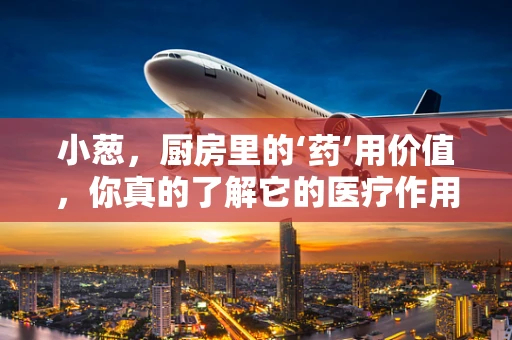 小葱，厨房里的‘药’用价值，你真的了解它的医疗作用吗？