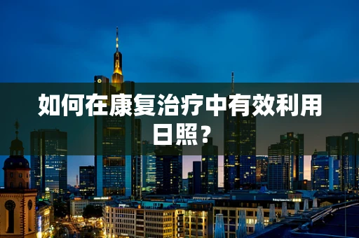 如何在康复治疗中有效利用日照？