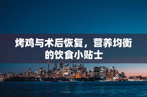 烤鸡与术后恢复，营养均衡的饮食小贴士