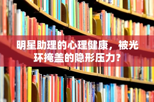 明星助理的心理健康，被光环掩盖的隐形压力？
