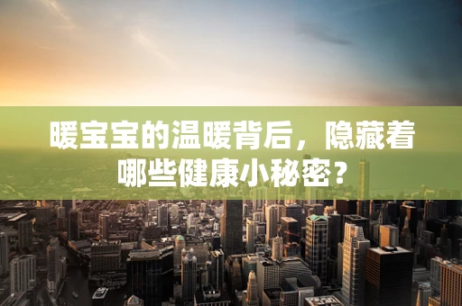 暖宝宝的温暖背后，隐藏着哪些健康小秘密？