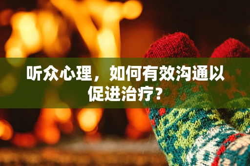 听众心理，如何有效沟通以促进治疗？