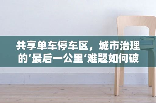共享单车停车区，城市治理的‘最后一公里’难题如何破解？