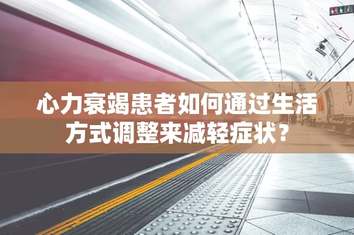 心力衰竭患者如何通过生活方式调整来减轻症状？