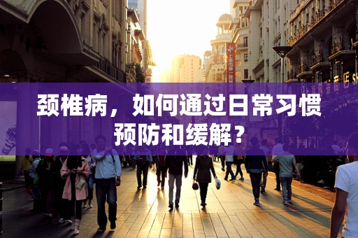 颈椎病，如何通过日常习惯预防和缓解？
