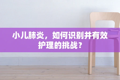 小儿肺炎，如何识别并有效护理的挑战？