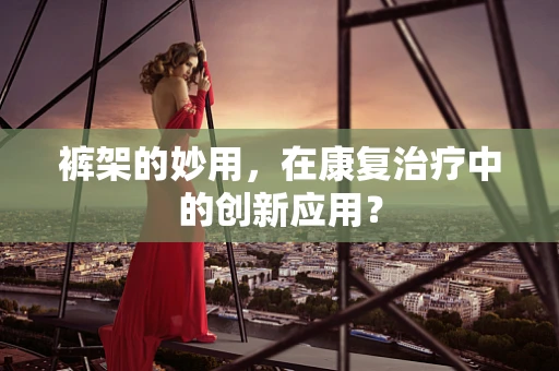 裤架的妙用，在康复治疗中的创新应用？