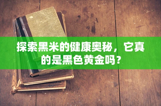 探索黑米的健康奥秘，它真的是黑色黄金吗？