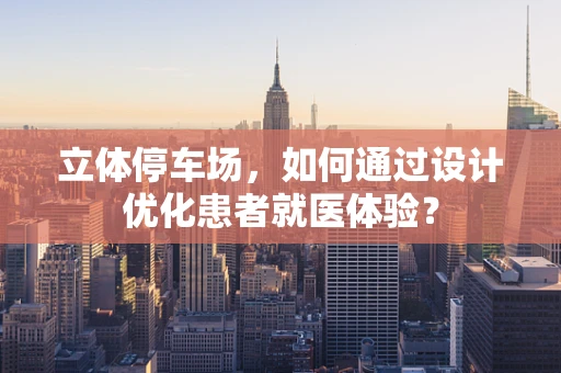 立体停车场，如何通过设计优化患者就医体验？