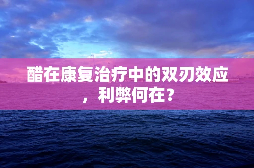 醋在康复治疗中的双刃效应，利弊何在？
