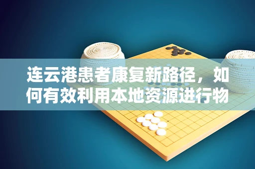 连云港患者康复新路径，如何有效利用本地资源进行物理治疗？