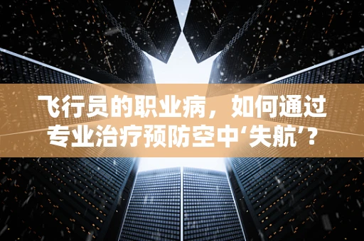 飞行员的职业病，如何通过专业治疗预防空中‘失航’？
