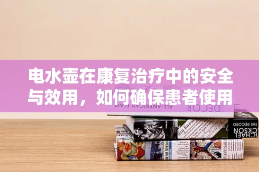 电水壶在康复治疗中的安全与效用，如何确保患者使用的正确性？