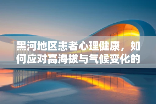 黑河地区患者心理健康，如何应对高海拔与气候变化的挑战？