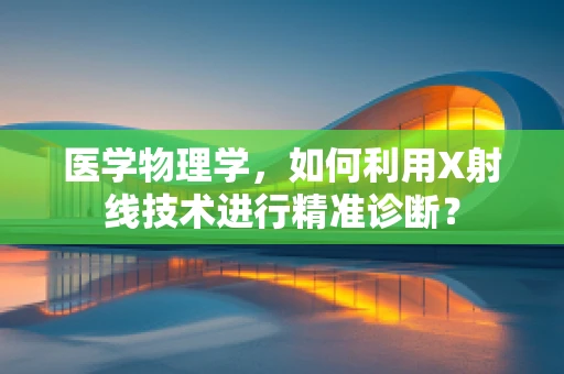 医学物理学，如何利用X射线技术进行精准诊断？