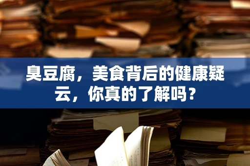臭豆腐，美食背后的健康疑云，你真的了解吗？