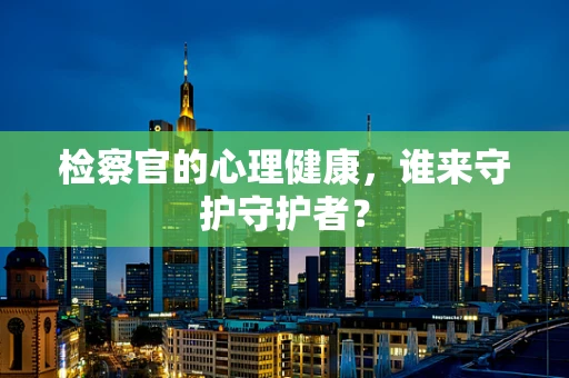 检察官的心理健康，谁来守护守护者？