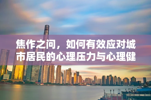 焦作之问，如何有效应对城市居民的心理压力与心理健康？