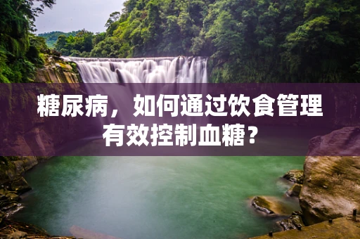 糖尿病，如何通过饮食管理有效控制血糖？