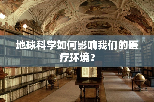 地球科学如何影响我们的医疗环境？