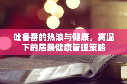 吐鲁番的热浪与健康，高温下的居民健康管理策略