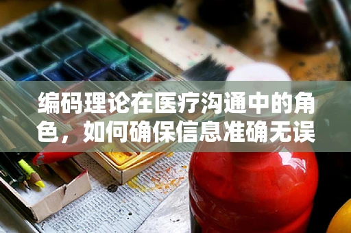 编码理论在医疗沟通中的角色，如何确保信息准确无误？