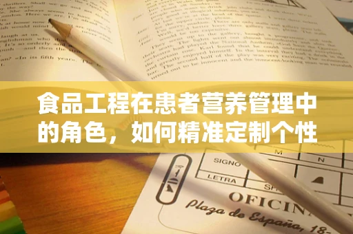 食品工程在患者营养管理中的角色，如何精准定制个性化饮食方案？