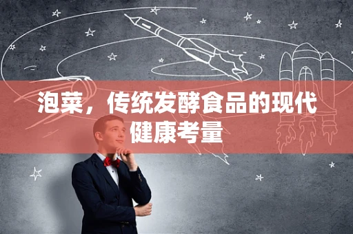 泡菜，传统发酵食品的现代健康考量