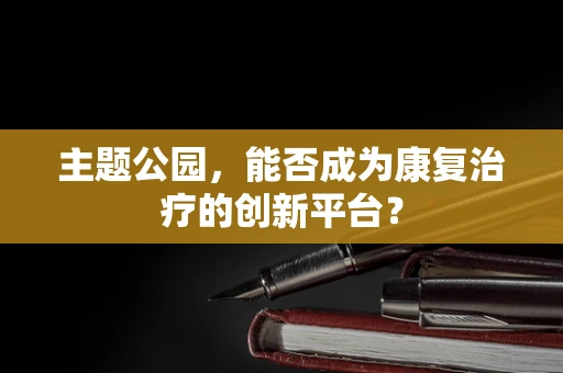 主题公园，能否成为康复治疗的创新平台？