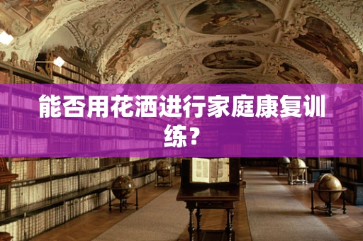 能否用花洒进行家庭康复训练？