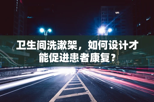 卫生间洗漱架，如何设计才能促进患者康复？
