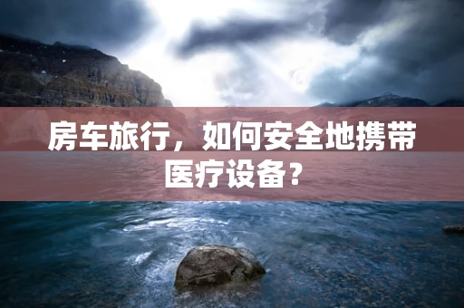 房车旅行，如何安全地携带医疗设备？