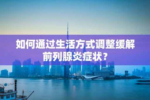 如何通过生活方式调整缓解前列腺炎症状？
