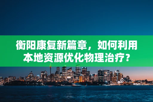 衡阳康复新篇章，如何利用本地资源优化物理治疗？