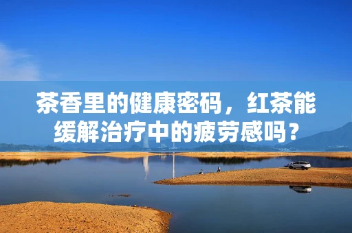 茶香里的健康密码，红茶能缓解治疗中的疲劳感吗？