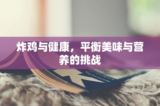 炸鸡与健康，平衡美味与营养的挑战