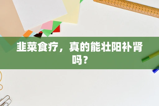韭菜食疗，真的能壮阳补肾吗？