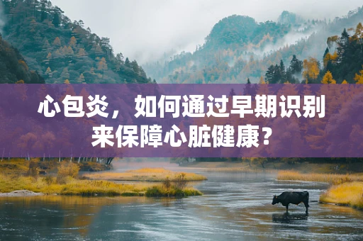 心包炎，如何通过早期识别来保障心脏健康？