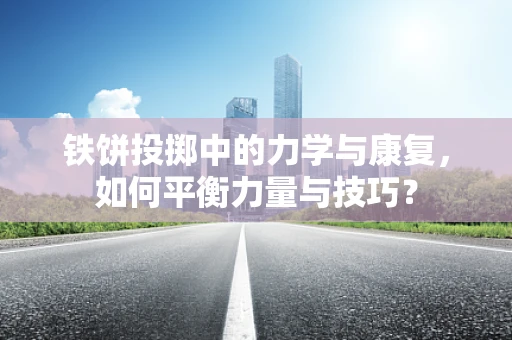 铁饼投掷中的力学与康复，如何平衡力量与技巧？