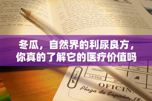 冬瓜，自然界的利尿良方，你真的了解它的医疗价值吗？