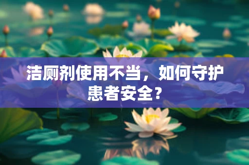 洁厕剂使用不当，如何守护患者安全？