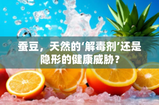 蚕豆，天然的‘解毒剂’还是隐形的健康威胁？