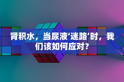 肾积水，当尿液‘迷路’时，我们该如何应对？