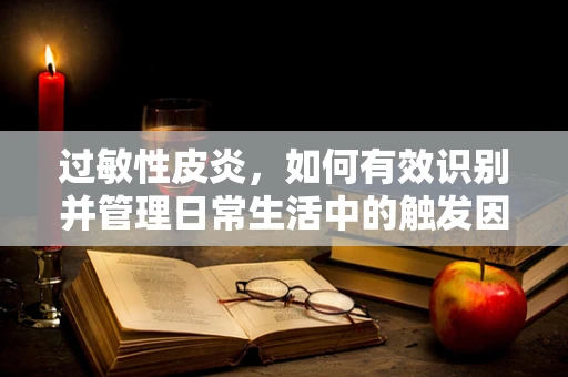 过敏性皮炎，如何有效识别并管理日常生活中的触发因素？