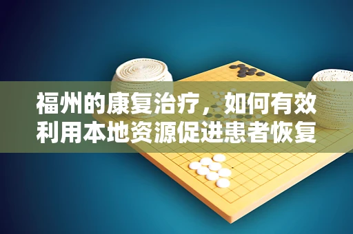 福州的康复治疗，如何有效利用本地资源促进患者恢复？
