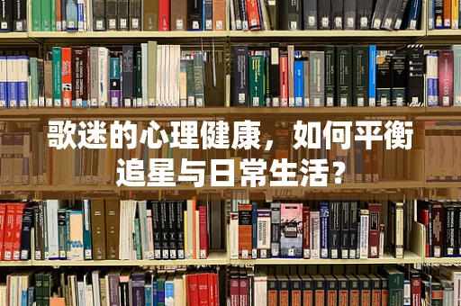 歌迷的心理健康，如何平衡追星与日常生活？